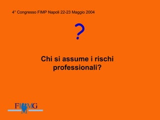 4° Congresso FIMP Napoli 22-23 Maggio 2004
?
Chi si assume i rischi
professionali?
4° Congresso FIMP Napoli 22-23 Maggio 2004
 