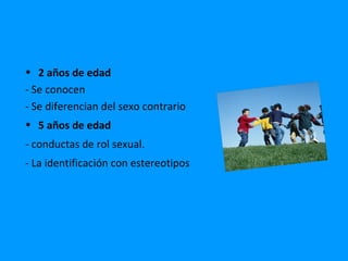 • 2 años de edad
- Se conocen
- Se diferencian del sexo contrario
• 5 años de edad
- conductas de rol sexual.
- La identificación con estereotipos
 
