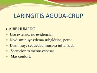 LARINGITIS AGUDA-CRUP
1. AIRE HUMEDO:
• Uso extenso, no evidencia.
• No disminuye edema subglótico, pero:
• Disminuye sequedad mucosa inflamada
• Secreciones menos espesas
• Más confort.
 