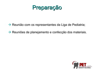  Reunião com os representantes da Liga de Pediatria;
 Reuniões de planejamento e confecção dos materiais.
PreparaçãoPreparação
 