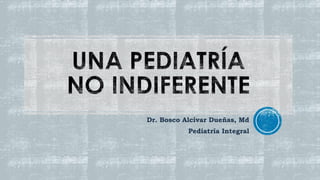 Dr. Bosco Alcívar Dueñas, Md
Pediatría Integral
 