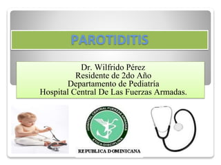 PAROTIDITIS
Dr. Wilfrido Pérez
Residente de 2do Año
Departamento de Pediatría
Hospital Central De Las Fuerzas Armadas.
 