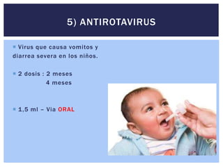  Virus que causa vomitos y
diarrea severa en los niños.
 2 dosis : 2 meses
4 meses
 1,5 ml – Via ORAL
5) ANTIROTAVIRUS
 