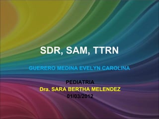 SDR, SAM, TTRN
GUERERO MEDINA EVELYN CAROLINA

            PEDIATRIA
   Dra. SARA BERTHA MELENDEZ
            01/03/2012
 