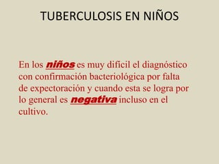 En los niños es muy difícil el diagnóstico
con confirmación bacteriológica por falta
de expectoración y cuando esta se logra por
lo general es negativa incluso en el
cultivo.
TUBERCULOSIS EN NIÑOS
 