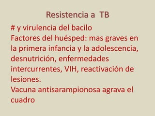 Resistencia a TB
# y virulencia del bacilo
Factores del huésped: mas graves en
la primera infancia y la adolescencia,
desnutrición, enfermedades
intercurrentes, VIH, reactivación de
lesiones.
Vacuna antisarampionosa agrava el
cuadro
 