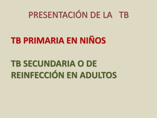 PRESENTACIÓN DE LA TB
TB PRIMARIA EN NIÑOS
TB SECUNDARIA O DE
REINFECCIÓN EN ADULTOS
 