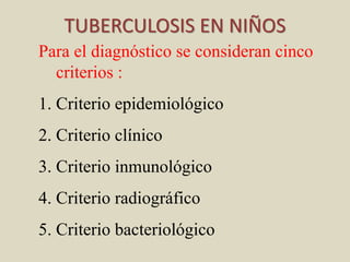 Para el diagnóstico se consideran cinco
criterios :
1. Criterio epidemiológico
2. Criterio clínico
3. Criterio inmunológico
4. Criterio radiográfico
5. Criterio bacteriológico
TUBERCULOSIS EN NIÑOS
 
