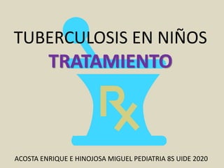 TUBERCULOSIS EN NIÑOS
TRATAMIENTO
ACOSTA ENRIQUE E HINOJOSA MIGUEL PEDIATRIA 8S UIDE 2020
 