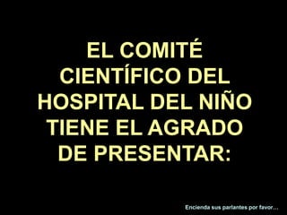 EL COMITÉ
  CIENTÍFICO DEL
HOSPITAL DEL NIÑO
 TIENE EL AGRADO
  DE PRESENTAR:
                                         1
           Encienda sus parlantes por favor…
 