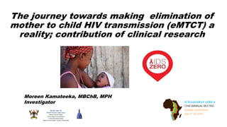 The journey towards making elimination of
mother to child HIV transmission (eMTCT) a
reality; contribution of clinical research
SUB-SAHARAN AFRICA
CFAR BIANNUAL MEETING
Durban, South Africa
July 17-18, 2016
Moreen Kamateeka, MBChB, MPH
Investigator
 