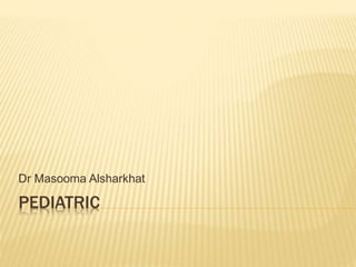 PEDIATRIC
Dr Masooma Alsharkhat
 