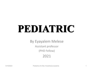 PEDIATRIC
By Eyayalem Melese
Assistant professor
(PHD Fellow)
2021
5/19/2023 1
Pediatrics for Bsc Anesthesia students
 