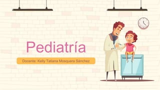 Pediatría
Docente: Kelly Tatiana Mosquera Sánchez
 