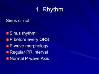 1. Rhythm
Sinus or not
Sinus rhythm:
P before every QRS
P wave morphology
Regular PR interval
Normal P wave Axis
 