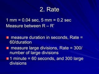 2. Rate
1 mm = 0.04 sec, 5 mm = 0.2 sec
Measure between R – R’
measure duration in seconds, Rate =
60/duration
measure large divisions, Rate = 300/
number of large divisions
1 minute = 60 seconds, and 300 large
divisions
 