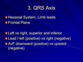 3. QRS Axis
Hexaxial System, Limb leads
Frontal Plane
Left vs right, superior and inferior
Lead I left (positive) vs right (negative)
AvF downward (positive) vs upward
(negative)
 