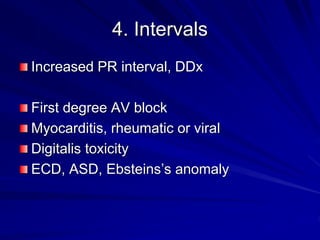 4. Intervals
Increased PR interval, DDx
First degree AV block
Myocarditis, rheumatic or viral
Digitalis toxicity
ECD, ASD, Ebsteins’s anomaly
 