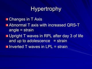 Hypertrophy
Changes in T Axis
Abnormal T axis with increased QRS-T
angle = strain
Upright T waves in RPL after day 3 of life
and up to adolescence = strain
Inverted T waves in LPL = strain
 