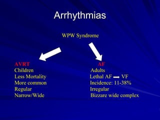 Arrhythmias
WPW Syndrome
AVRT AF
Children Adults
Less Mortality Lethal AF VF
More common Incidence: 11-38%
Regular Irregular
Narrow/Wide Bizzare wide complex
 