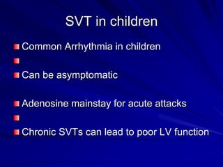 SVT in children
Common Arrhythmia in children
Can be asymptomatic
Adenosine mainstay for acute attacks
Chronic SVTs can lead to poor LV function
 