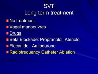 SVT
Long term treatment
No treatment
Vagal manoeuvres
Drugs
Beta Blockade: Propranolol, Atenolol
Flecanide, Amiodarone
Radiofrequency Catheter Ablation
 