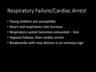Respiratory Failure/Cardiac Arrest
• Young children are susceptible
• Heart and respiratory rate increase
• Respiratory system becomes exhausted – fails
• Hypoxia follows, then cardiac arrest
• Bradycardia with resp distress is an ominous sign
 