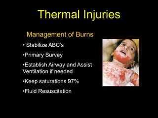 Thermal Injuries
Management of Burns
• Stabilize ABC’s
•Primary Survey
•Establish Airway and Assist
Ventilation if needed
•Keep saturations 97%
•Fluid Resuscitation
 