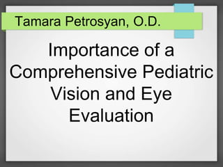 Importance of a
Comprehensive Pediatric
Vision and Eye
Evaluation
Tamara Petrosyan, O.D.
 