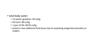 • total body water:
• 12 weeks’ gestation: 94 cc/kg
• full term: 80 cc/kg
• 1 year of life: 60-65 cc/kg
• preterm: face additional fluid losses due to coexisting congenital anomalies or
surgery
 