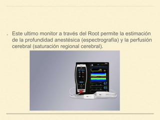 Este ultimo monitor a través del Root permite la estimación
de la profundidad anestésica (espectrografía) y la perfusión
cerebral (saturación regional cerebral).
 