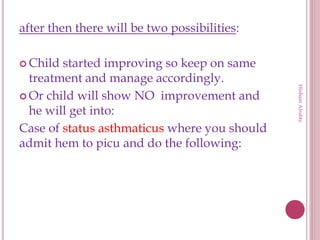 after then there will be two possibilities:
 Child started improving so keep on same
treatment and manage accordingly.
 Or child will show NO improvement and
he will get into:
Case of status asthmaticus where you should
admit hem to picu and do the following:
HishamAlrabty
 