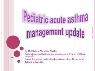 By Dr Hisham Mukhtar Alrabty
Pediatrics consultant and pulmonologist at Tripoli children
hospital.
Senior lecturer at pediatrics department of medicine faculty
Tripoli university.
HishamAlrabty
 