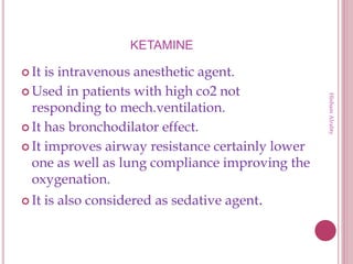 KETAMINE
 It is intravenous anesthetic agent.
 Used in patients with high co2 not
responding to mech.ventilation.
 It has bronchodilator effect.
 It improves airway resistance certainly lower
one as well as lung compliance improving the
oxygenation.
 It is also considered as sedative agent.
HishamAlrabty
 