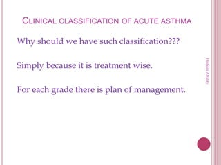 CLINICAL CLASSIFICATION OF ACUTE ASTHMA
Why should we have such classification???
Simply because it is treatment wise.
For each grade there is plan of management.
HishamAlrabty
 