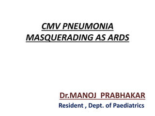 CMV PNEUMONIA
MASQUERADING AS ARDS
Dr.MANOJ PRABHAKAR
Resident , Dept. of Paediatrics
 