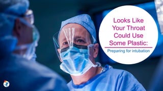Looks Like
Your Throat
Could Use
Some Plastic:
Preparing for intubation
 