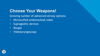 Choose Your Weapons!
Growing number of advanced airway options:
• Microcuffed endotracheal tubes
• Supraglottic devices
• Bougie
• Videolaryngoscopy
 