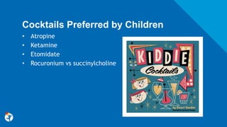 Cocktails Preferred by Children
• Atropine
• Ketamine
• Etomidate
• Rocuronium vs succinylcholine
 