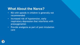 What About the Narcs?
• RSI with opioids in children is generally not
recommended
• Increased risk of hypotension, early
respiratory depression that interferes with
preoxygenation
• Provide analgesia as part of post-intubation
care
 