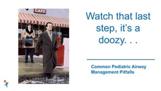 Common Pediatric Airway
Management Pitfalls
Watch that last
step, it’s a
doozy. . .
 