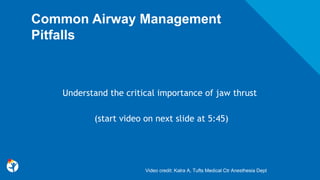 Common Airway Management
Pitfalls
Understand the critical importance of jaw thrust
(start video on next slide at 5:45)
Video credit: Kalra A, Tufts Medical Ctr Anesthesia Dept
 