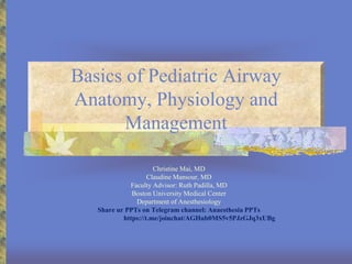Basics of Pediatric Airway
Anatomy, Physiology and
Management
Christine Mai, MD
Claudine Mansour, MD
Faculty Advisor: Ruth Padilla, MD
Boston University Medical Center
Department of Anesthesiology
Share ur PPTs on Telegram channel: Anaesthesia PPTs
https://t.me/joinchat/AGHub0MS5v5PJzGJq3xUBg
 