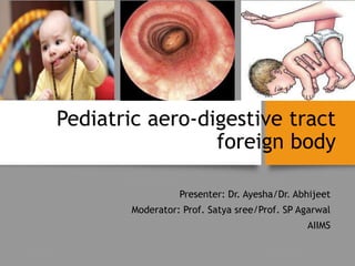 Pediatric aero-digestive tract
foreign body
Presenter: Dr. Ayesha/Dr. Abhijeet
Moderator: Prof. Satya sree/Prof. SP Agarwal
AIIMS
 