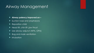 Airway Management
 Airway patency improved on –
 Suction nose and oropharynx
 Reposition child
 Head tilt, chin lift ,jaw thrust
 Use airway adjunct (NPA, OPA)
 Bag and mask ventilation
 Intubation
 