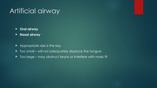Artificial airway
 Oral airway
 Nasal airway
 Appropriate size is the key
 Too small – will not adequately displace the tongue
 Too large – may obstruct larynx or interfere with mask fit
 