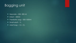 Bagging unit
 Neonate – 250- 500 ml
 Infant – 500ml
 Paediatric bag – 500-1000ml
 Small adult – 1L
 Adult bag – 1.5 – 2 L
 