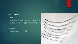  2-12 years –
 Size :
 Uncuffed ET tube : (age in years / 4)+4
 Cuffed ET tube : ( age in years / 4) + 3.5
 Length :
 (age in years / 2) + 12
 