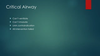 Critical Airway
 Can’t ventilate
 Can’t intubate
 LMA contraindication
 All intervention failed
 