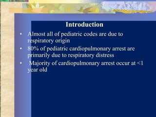 Introduction
• Almost all of pediatric codes are due to
  respiratory origin
• 80% of pediatric cardiopulmonary arrest are
  primarily due to respiratory distress
• Majority of cardiopulmonary arrest occur at <1
  year old
 